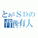 とあるＳＤの背後有人（跪求５下）