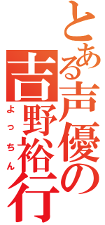 とある声優の吉野裕行（よっちん）