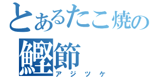 とあるたこ焼の鰹節（アジツケ）