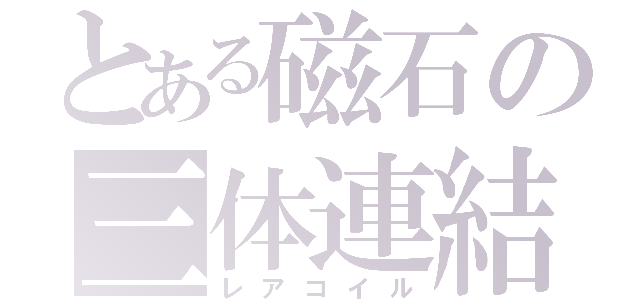 とある磁石の三体連結（レアコイル）