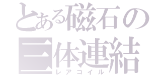 とある磁石の三体連結（レアコイル）