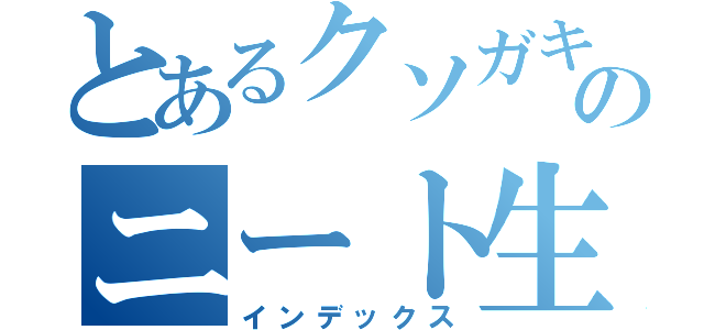 とあるクソガキのニート生活（インデックス）