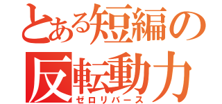 とある短編の反転動力（ゼロリバース）