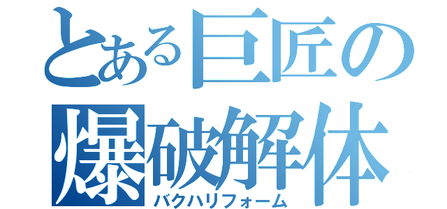 とある巨匠の爆破解体（バクハリフォーム）