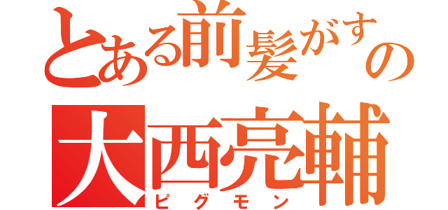 とある前髪がすごいの大西亮輔（ピグモン）