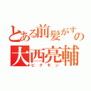 とある前髪がすごいの大西亮輔（ピグモン）