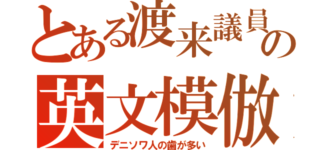 とある渡来議員の英文模倣（デニソワ人の歯が多い）