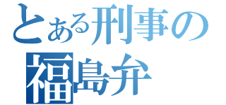 とある刑事の福島弁（）