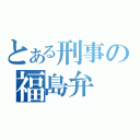 とある刑事の福島弁（）