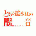 とある雹氷柱の詩　　音（雹リスナー）