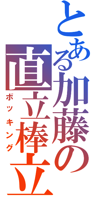 とある加藤の直立棒立（ボッキング）