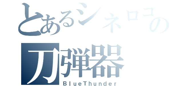 とあるシネロコの刀弾器（ＢｌｕｅＴｈｕｎｄｅｒ）