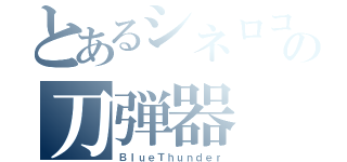 とあるシネロコの刀弾器（ＢｌｕｅＴｈｕｎｄｅｒ）