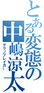 とある変態の中嶋涼太（テクノブレイカー）