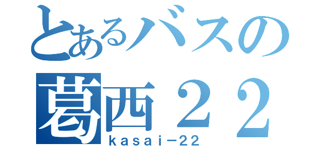 とあるバスの葛西２２（ｋａｓａｉ－２２）