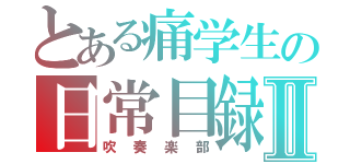 とある痛学生の日常目録Ⅱ（吹奏楽部）