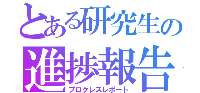 とある研究生の進捗報告（プログレスレポート）