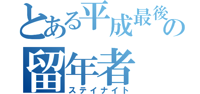 とある平成最後のの留年者（ステイナイト）