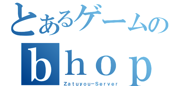 とあるゲームのｂｈｏｐ鯖（Ｚａｔｕｙｏｕ－Ｓｅｒｖｅｒ）