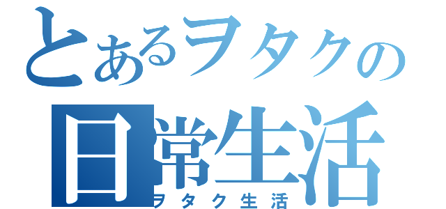 とあるヲタクの日常生活（ヲタク生活）