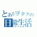 とあるヲタクの日常生活（ヲタク生活）