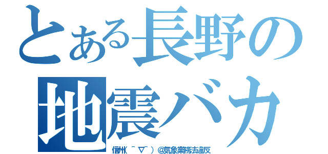 とある長野の地震バカ（信州（＾∇＾）＠気象業務法違反）