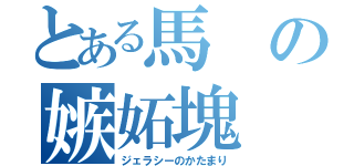 とある馬の嫉妬塊（ジェラシーのかたまり）