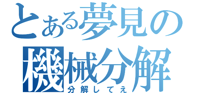 とある夢見の機械分解（分解してえ）