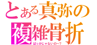 とある真弥の複雑骨折（ばっかじゃないの～？）