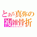 とある真弥の複雑骨折（ばっかじゃないの～？）