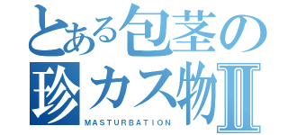 とある包茎の珍カス物語Ⅱ（ＭＡＳＴＵＲＢＡＴＩＯＮ）