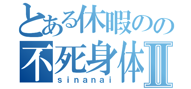 とある休暇のの不死身体Ⅱ（ｓｉｎａｎａｉ）