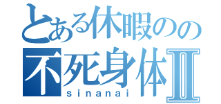 とある休暇のの不死身体Ⅱ（ｓｉｎａｎａｉ）