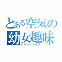 とある空気の幼女趣味（ロリコンやろう）