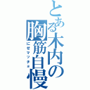 とある木内の胸筋自慢Ⅱ（にせマッチョ）