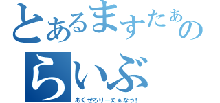 とあるますたぁのらいぶ（あくせろりーたぁなう！）