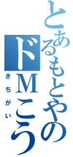 とあるもとやののドＭこうざ（きちがい）