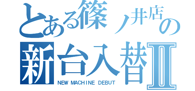 とある篠ノ井店の新台入替Ⅱ（ＮＥＷ ＭＡＣＨＩＮＥ ＤＥＢＵＴ）