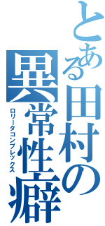 とある田村の異常性癖（ロリータコンプレックス）