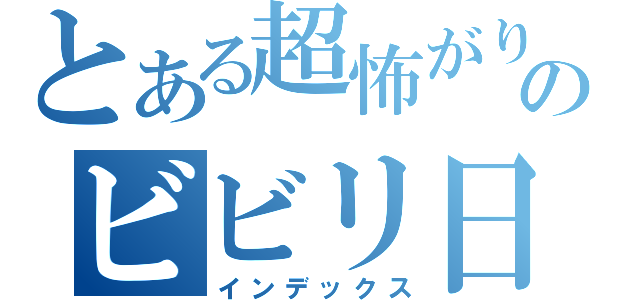 とある超怖がりのビビリ日記（インデックス）