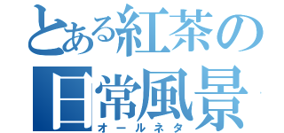 とある紅茶の日常風景（オールネタ）
