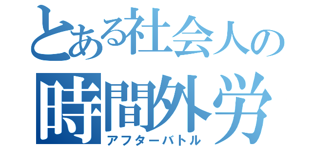 とある社会人の時間外労働（アフターバトル）