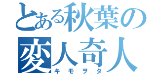 とある秋葉の変人奇人（キモヲタ）