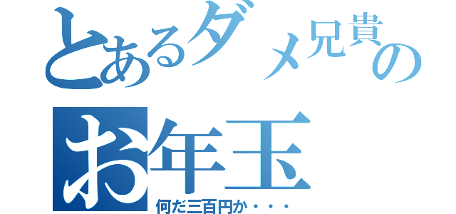 とあるダメ兄貴のお年玉（何だ三百円か・・・）