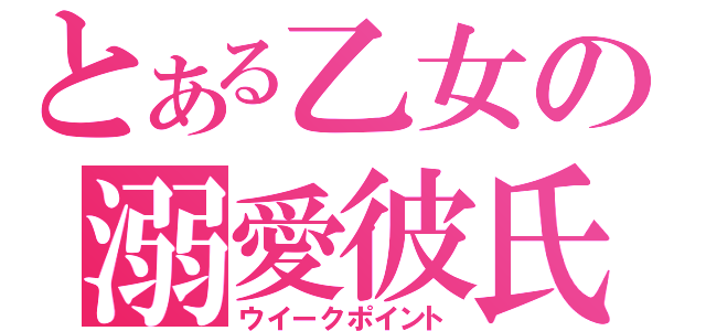 とある乙女の溺愛彼氏（ウイークポイント）