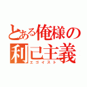 とある俺様の利己主義（エゴイスト）