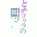 とあるゴリラの叫び（風間）