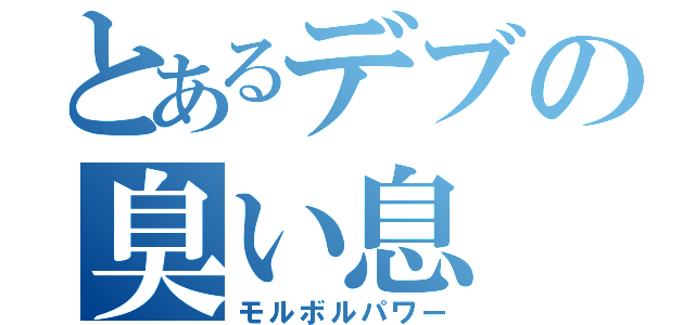 とあるデブの臭い息（モルボルパワー）