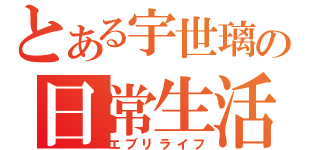 とある宇世璃の日常生活（エブリライフ）