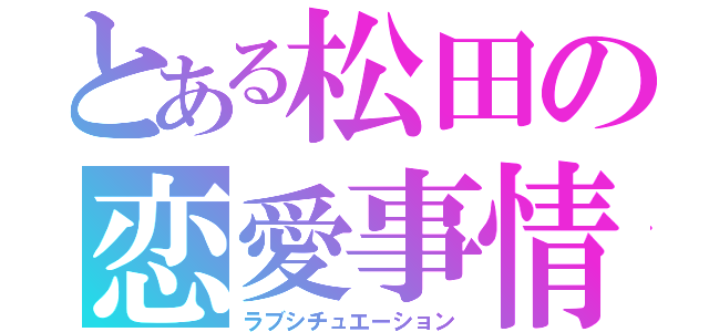 とある松田の恋愛事情（ラブシチュエーション）